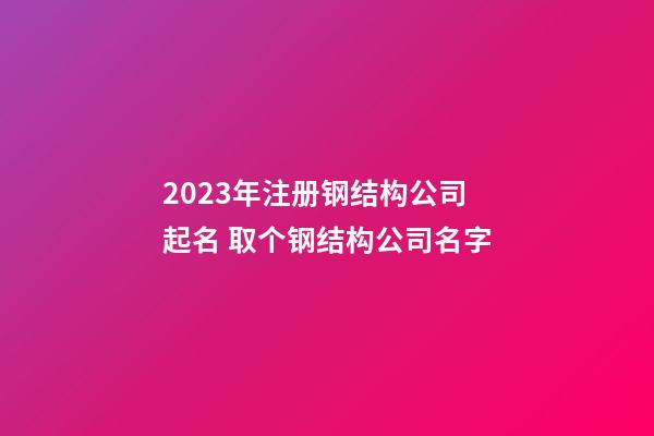 2023年注册钢结构公司起名 取个钢结构公司名字